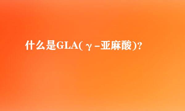 什么是GLA(γ-亚麻酸)？