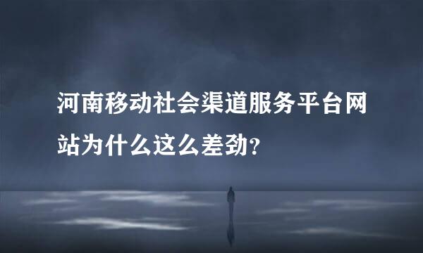 河南移动社会渠道服务平台网站为什么这么差劲？