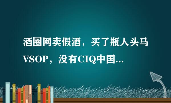 酒圈网卖假酒，买了瓶人头马VSOP，没有CIQ中国检验检疫标志。瓶身标签容易撕掉，瓶盖粗糙。大家有此经历吗