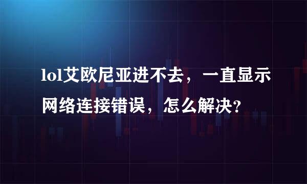 lol艾欧尼亚进不去，一直显示网络连接错误，怎么解决？