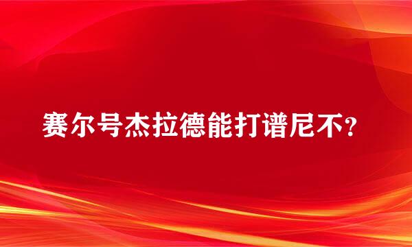 赛尔号杰拉德能打谱尼不？