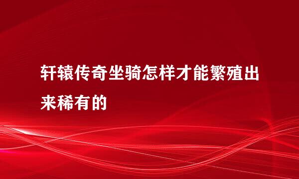 轩辕传奇坐骑怎样才能繁殖出来稀有的