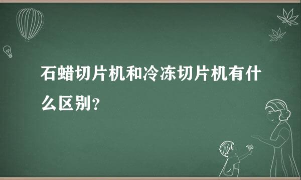 石蜡切片机和冷冻切片机有什么区别？