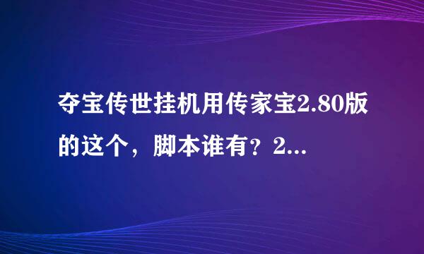 夺宝传世挂机用传家宝2.80版的这个，脚本谁有？2.79版的我有脚本，可是不支持传世无双。