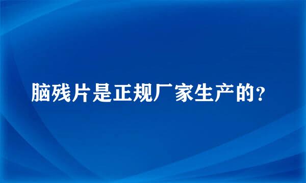 脑残片是正规厂家生产的？