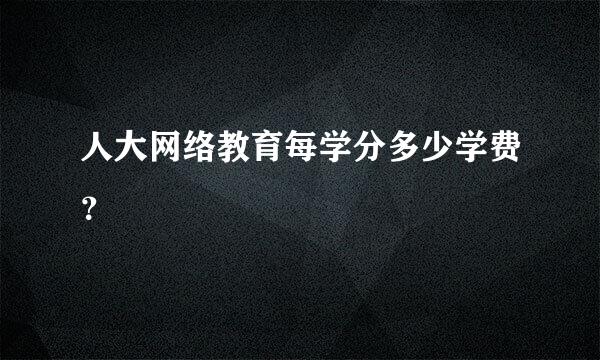 人大网络教育每学分多少学费？