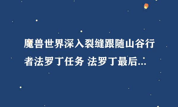 魔兽世界深入裂缝跟随山谷行者法罗丁任务 法罗丁最后跑哪里了.