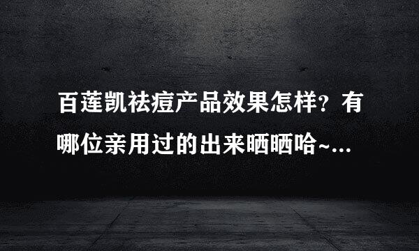 百莲凯祛痘产品效果怎样？有哪位亲用过的出来晒晒哈~万分感谢！！！