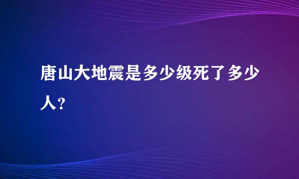 唐山大地震是多少级死了多少人？