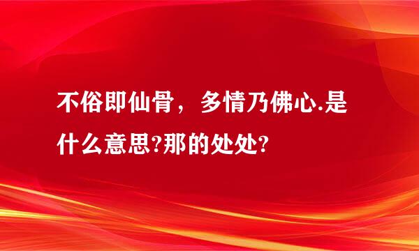 不俗即仙骨，多情乃佛心.是什么意思?那的处处?