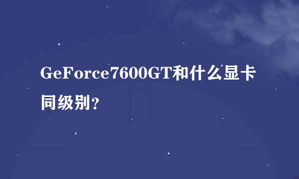 GeForce7600GT和什么显卡同级别？