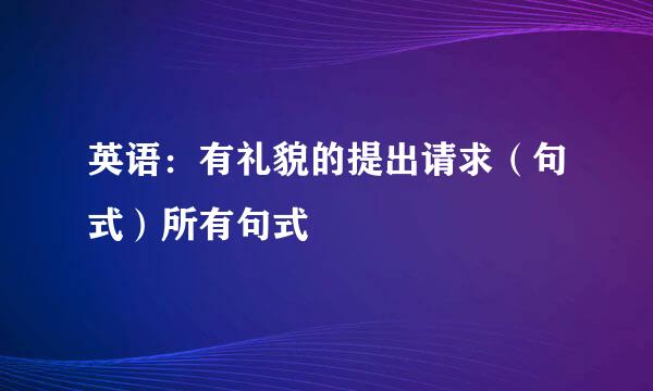 英语：有礼貌的提出请求（句式）所有句式