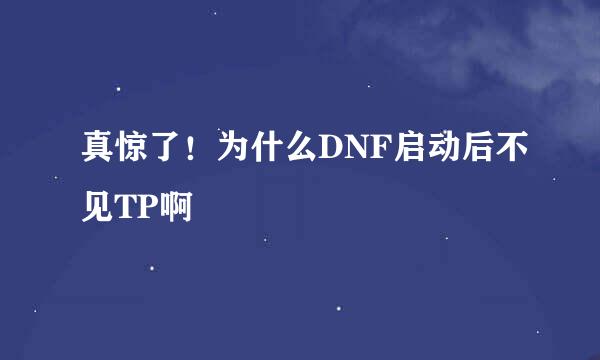 真惊了！为什么DNF启动后不见TP啊