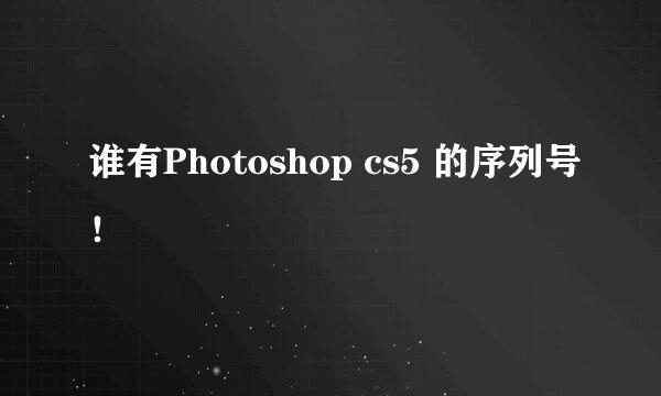 谁有Photoshop cs5 的序列号！