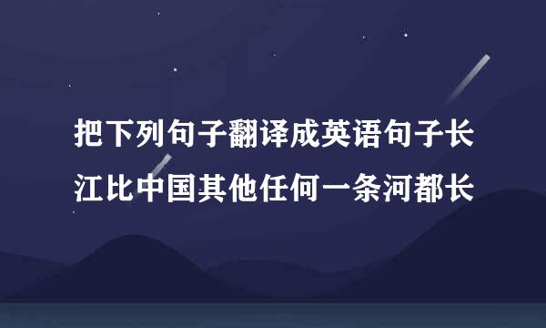 把下列句子翻译成英语句子长江比中国其他任何一条河都长