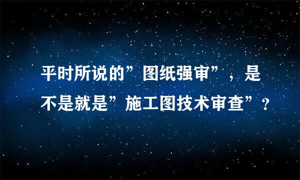 平时所说的”图纸强审”，是不是就是”施工图技术审查”？