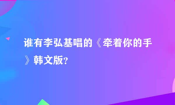 谁有李弘基唱的《牵着你的手》韩文版？