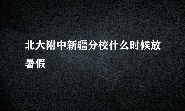 北大附中新疆分校什么时候放暑假