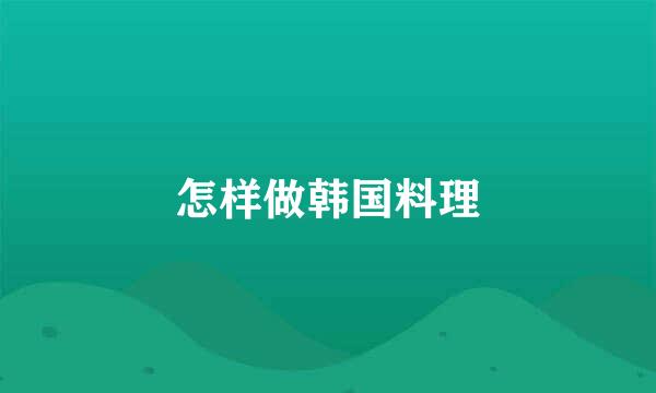 怎样做韩国料理