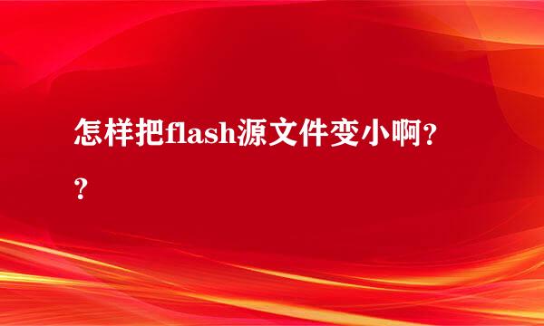 怎样把flash源文件变小啊？？