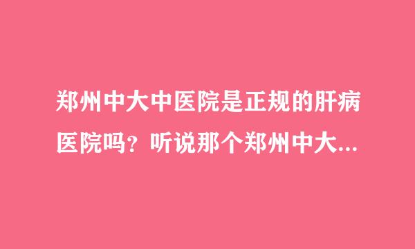 郑州中大中医院是正规的肝病医院吗？听说那个郑州中大中医肝病医院是河南首家，专业治疗肝病的怎么样？