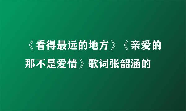 《看得最远的地方》《亲爱的那不是爱情》歌词张韶涵的