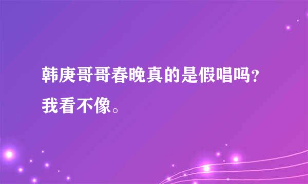 韩庚哥哥春晚真的是假唱吗？我看不像。