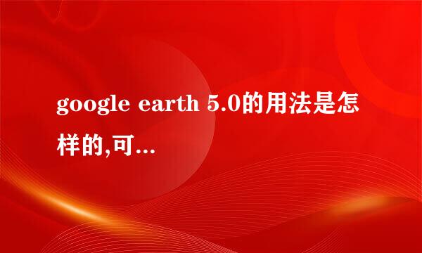 google earth 5.0的用法是怎样的,可以用些简练的语言告诉我嗎?