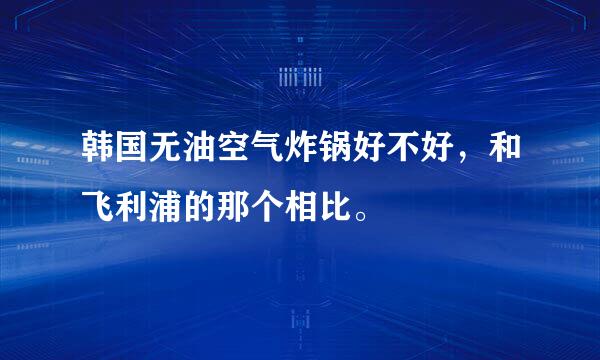 韩国无油空气炸锅好不好，和飞利浦的那个相比。