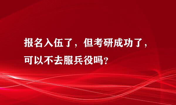 报名入伍了，但考研成功了，可以不去服兵役吗？