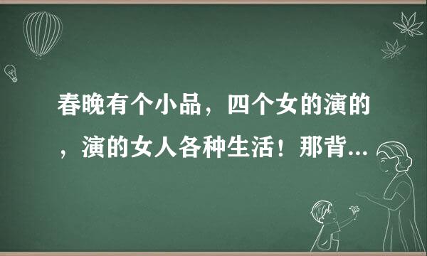 春晚有个小品，四个女的演的，演的女人各种生活！那背景音乐是什么呢？