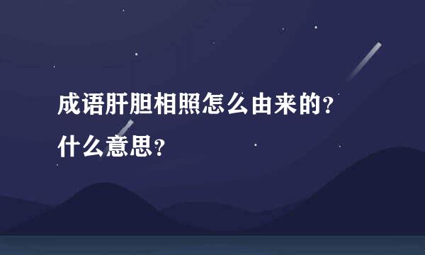 成语肝胆相照怎么由来的？ 什么意思？