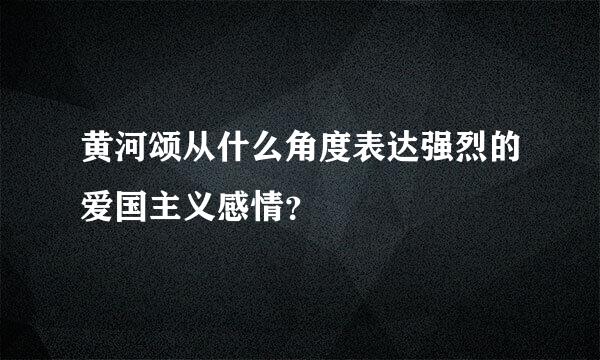 黄河颂从什么角度表达强烈的爱国主义感情？