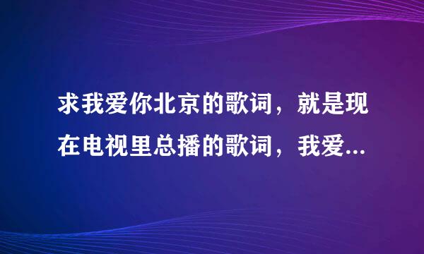 求我爱你北京的歌词，就是现在电视里总播的歌词，我爱你北京，爱你就是爱国的表现，但是别的就不知道了。