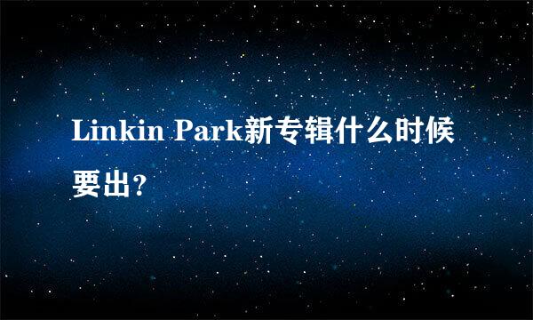 Linkin Park新专辑什么时候要出？