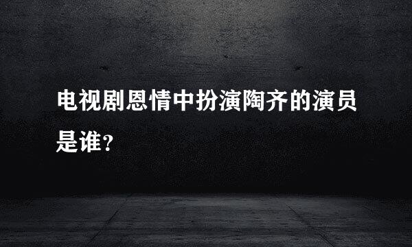 电视剧恩情中扮演陶齐的演员是谁？