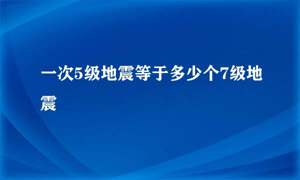 一次5级地震等于多少个7级地震