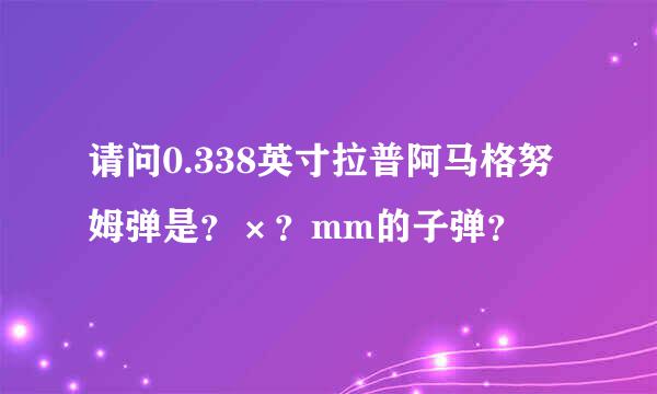 请问0.338英寸拉普阿马格努姆弹是？×？mm的子弹？