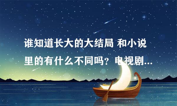 谁知道长大的大结局 和小说里的有什么不同吗？电视剧里演周明进手术室了 就没了