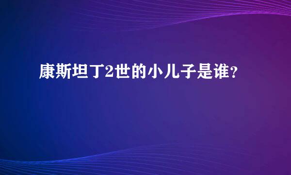 康斯坦丁2世的小儿子是谁？