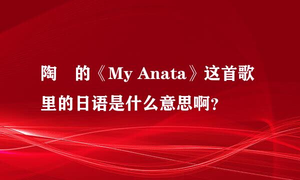 陶喆的《My Anata》这首歌里的日语是什么意思啊？