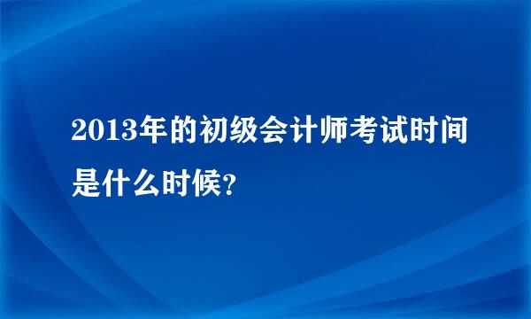 2013年的初级会计师考试时间是什么时候？