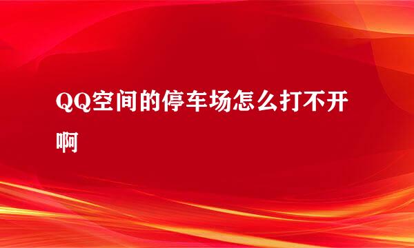 QQ空间的停车场怎么打不开啊