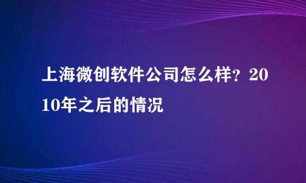 上海微创软件公司怎么样？2010年之后的情况