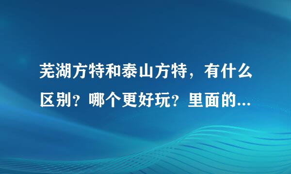 芜湖方特和泰山方特，有什么区别？哪个更好玩？里面的项目都有哪些？票价多少？