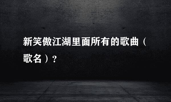 新笑傲江湖里面所有的歌曲（歌名）？