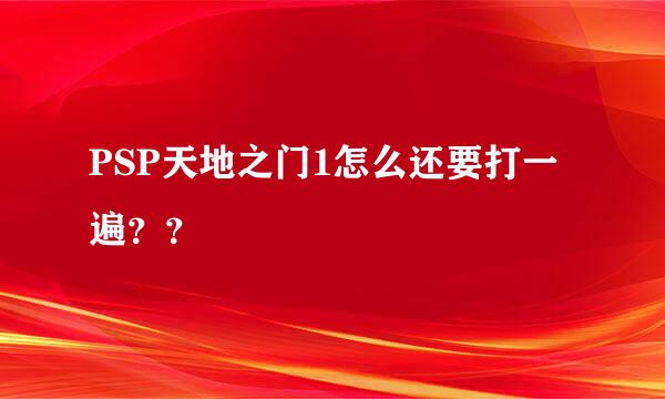 PSP天地之门1怎么还要打一遍？？