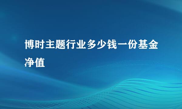 博时主题行业多少钱一份基金净值