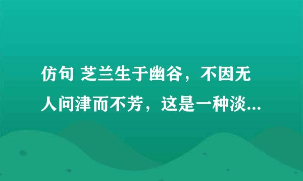 仿句 芝兰生于幽谷，不因无人问津而不芳，这是一种淡泊的宁静;