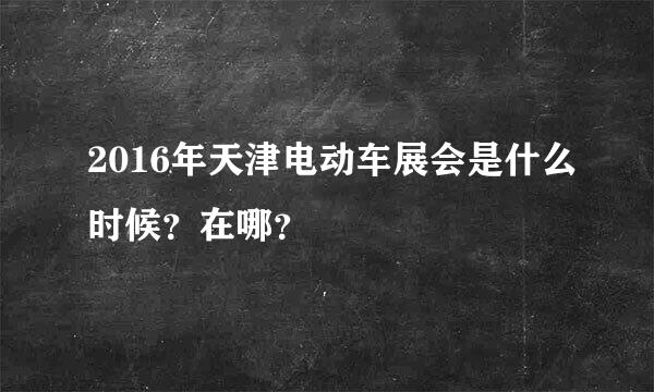 2016年天津电动车展会是什么时候？在哪？